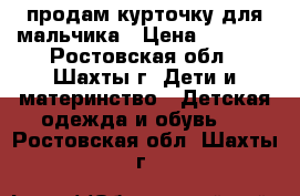 продам курточку для мальчика › Цена ­ 2 000 - Ростовская обл., Шахты г. Дети и материнство » Детская одежда и обувь   . Ростовская обл.,Шахты г.